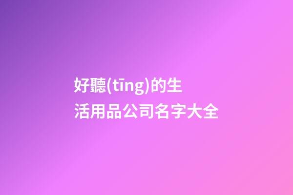 好聽(tīng)的生活用品公司名字大全