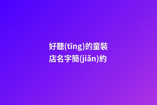 好聽(tīng)的童裝店名字簡(jiǎn)約-第1張-店鋪起名-玄機(jī)派
