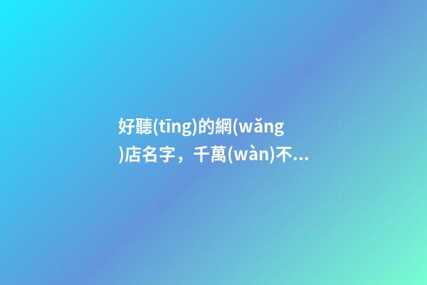 好聽(tīng)的網(wǎng)店名字，千萬(wàn)不可錯(cuò)過(guò)！