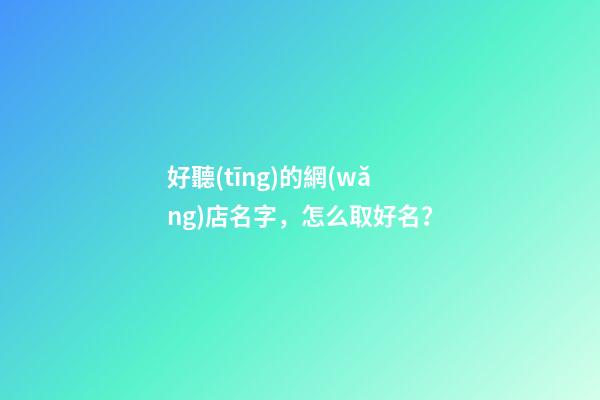 好聽(tīng)的網(wǎng)店名字，怎么取好名？