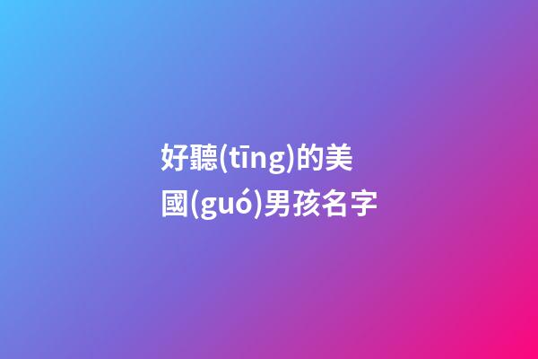 好聽(tīng)的美國(guó)男孩名字(好聽(tīng)的美國(guó)男孩名字大全)