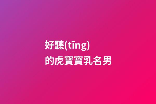 好聽(tīng)的虎寶寶乳名男(虎寶寶男孩小名叫什么好聽(tīng))-第1張-男孩起名-玄機(jī)派