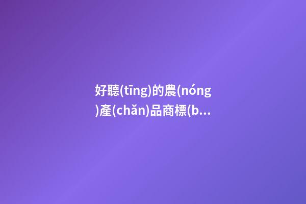好聽(tīng)的農(nóng)產(chǎn)品商標(biāo)名稱大全，農(nóng)產(chǎn)品商標(biāo)起名測(cè)試打分？