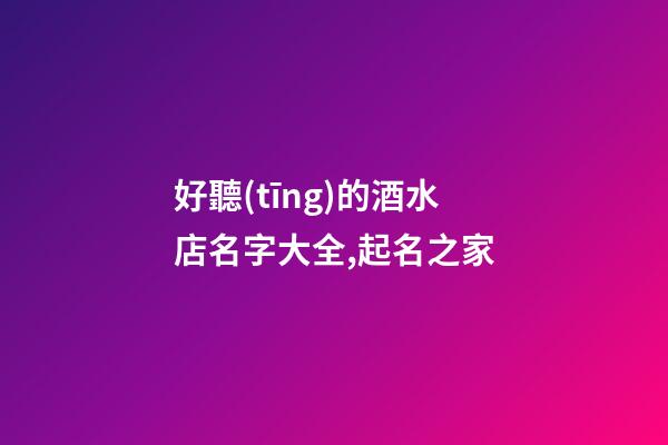 好聽(tīng)的酒水店名字大全,起名之家-第1張-店鋪起名-玄機(jī)派