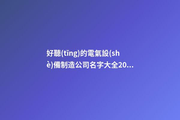好聽(tīng)的電氣設(shè)備制造公司名字大全2023-第1張-公司起名-玄機(jī)派