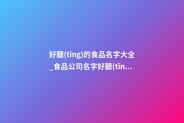 好聽(tīng)的食品名字大全_食品公司名字好聽(tīng)有財(cái)氣-第1張-公司起名-玄機(jī)派
