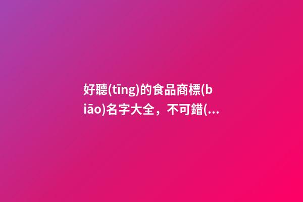 好聽(tīng)的食品商標(biāo)名字大全，不可錯(cuò)過(guò)的好名字！