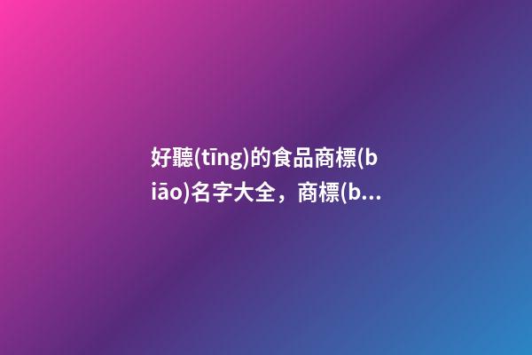 好聽(tīng)的食品商標(biāo)名字大全，商標(biāo)取名應(yīng)當(dāng)注意哪些內(nèi)容？-第1張-商標(biāo)起名-玄機(jī)派