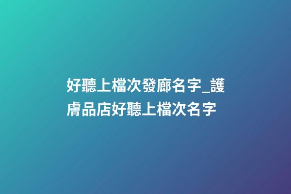 好聽上檔次發廊名字_護膚品店好聽上檔次名字-第1張-店鋪起名-玄機派