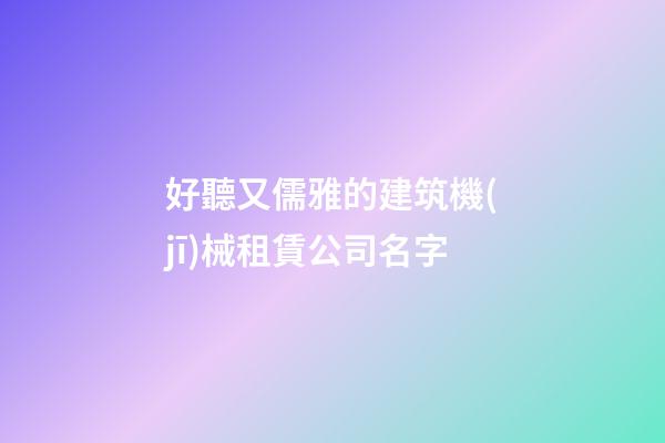 好聽又儒雅的建筑機(jī)械租賃公司名字-第1張-公司起名-玄機(jī)派