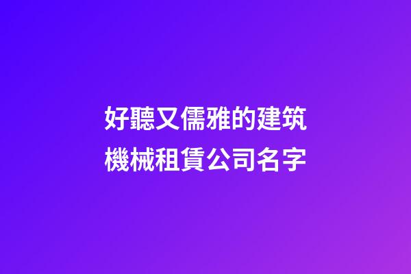 好聽又儒雅的建筑機械租賃公司名字-第1張-公司起名-玄機派