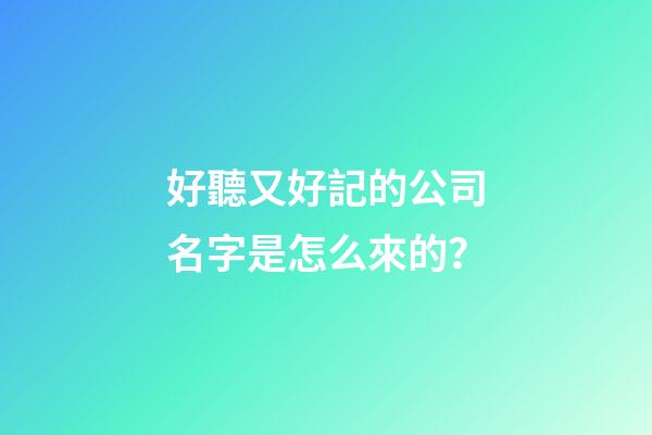 好聽又好記的公司名字是怎么來的？-第1張-公司起名-玄機派