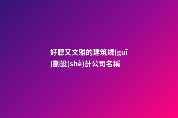 好聽又文雅的建筑規(guī)劃設(shè)計公司名稱-第1張-公司起名-玄機派