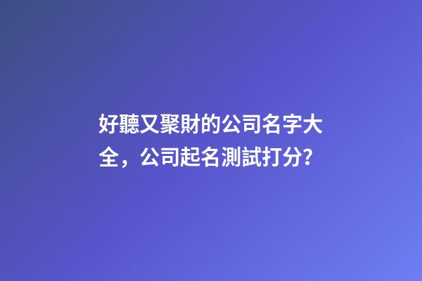 好聽又聚財的公司名字大全，公司起名測試打分？