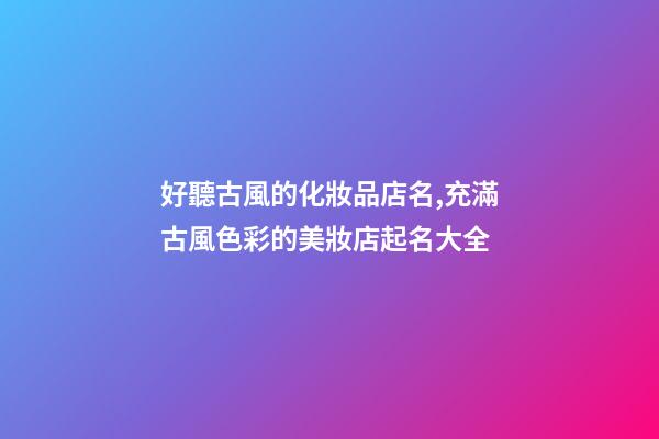 好聽古風的化妝品店名,充滿古風色彩的美妝店起名大全-第1張-店鋪起名-玄機派