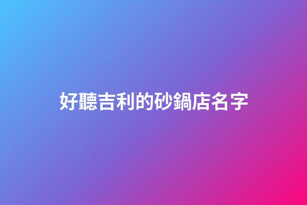 好聽吉利的砂鍋店名字