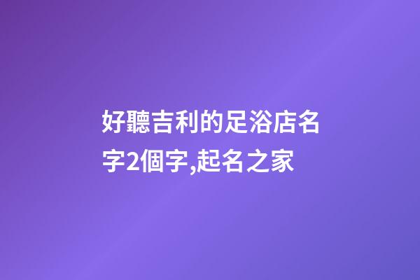 好聽吉利的足浴店名字2個字,起名之家-第1張-店鋪起名-玄機派