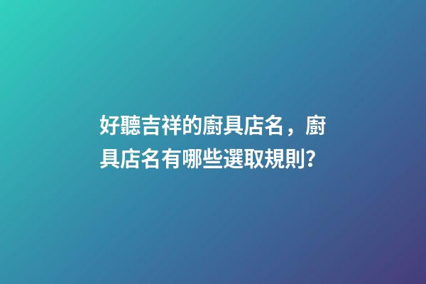 好聽吉祥的廚具店名，廚具店名有哪些選取規則？-第1張-店鋪起名-玄機派