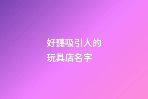 好聽吸引人的玩具店名字