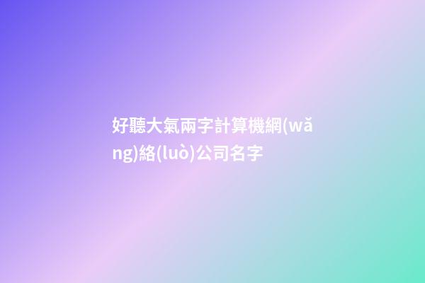 好聽大氣兩字計算機網(wǎng)絡(luò)公司名字-第1張-公司起名-玄機派