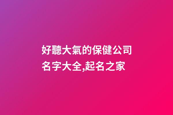 好聽大氣的保健公司名字大全,起名之家-第1張-公司起名-玄機派