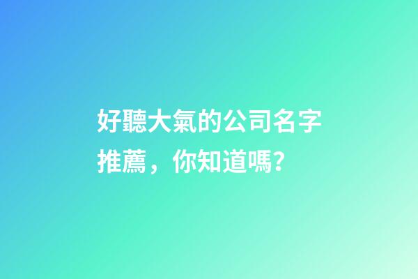 好聽大氣的公司名字推薦，你知道嗎？-第1張-公司起名-玄機(jī)派