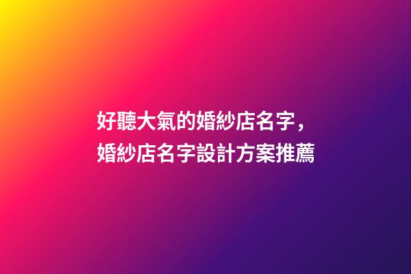 好聽大氣的婚紗店名字，婚紗店名字設計方案推薦-第1張-店鋪起名-玄機派