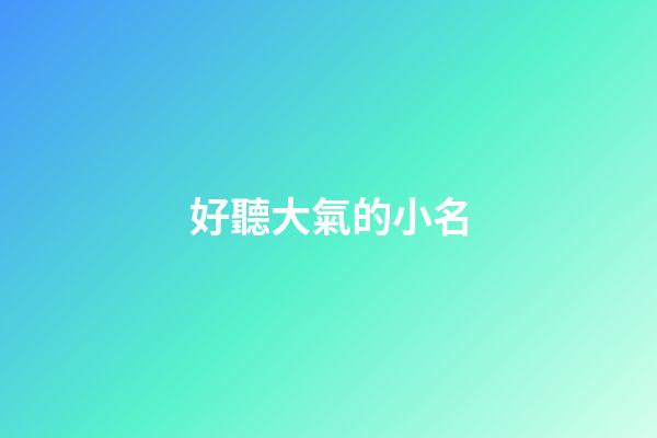 好聽大氣的小名(大氣有涵養(yǎng)的小名)-第1張-寶寶起名-玄機派