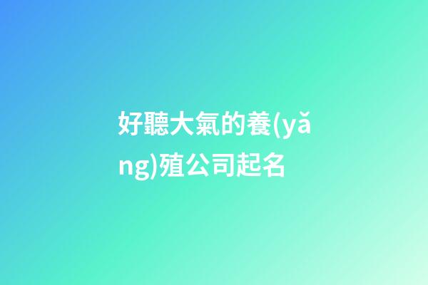 好聽大氣的養(yǎng)殖公司起名-第1張-公司起名-玄機(jī)派