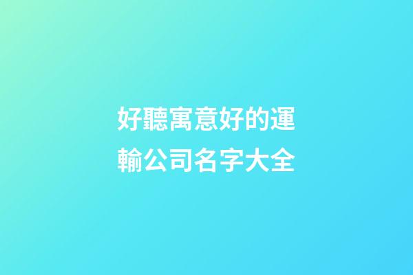 好聽寓意好的運輸公司名字大全-第1張-公司起名-玄機派