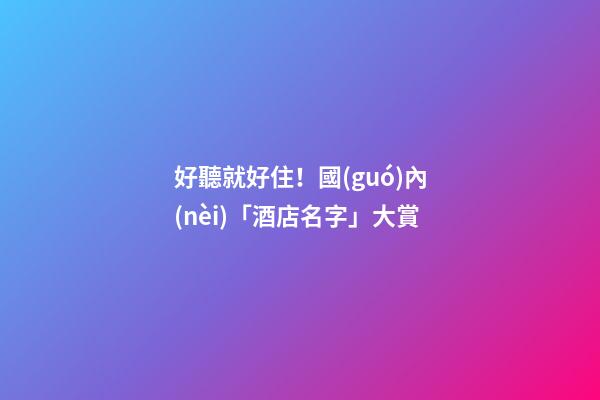 好聽就好住！國(guó)內(nèi)「酒店名字」大賞