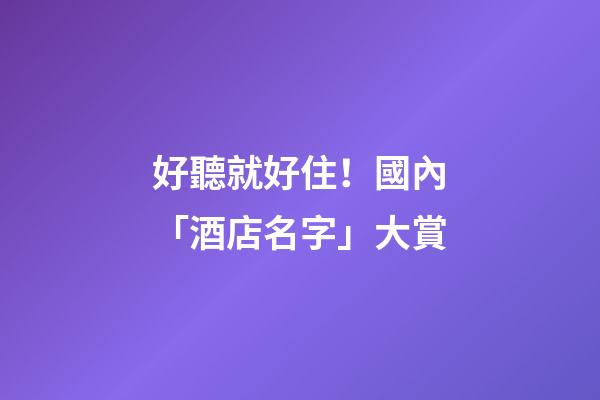 好聽就好住！國內「酒店名字」大賞