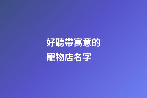 好聽帶寓意的寵物店名字