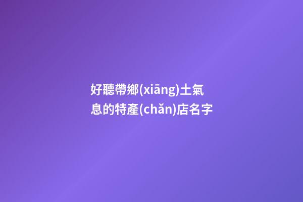 好聽帶鄉(xiāng)土氣息的特產(chǎn)店名字