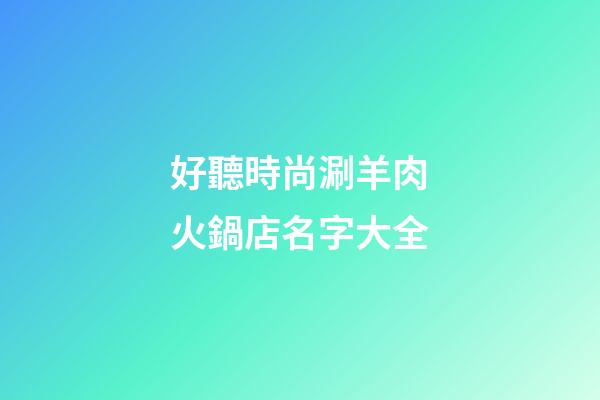 好聽時尚涮羊肉火鍋店名字大全