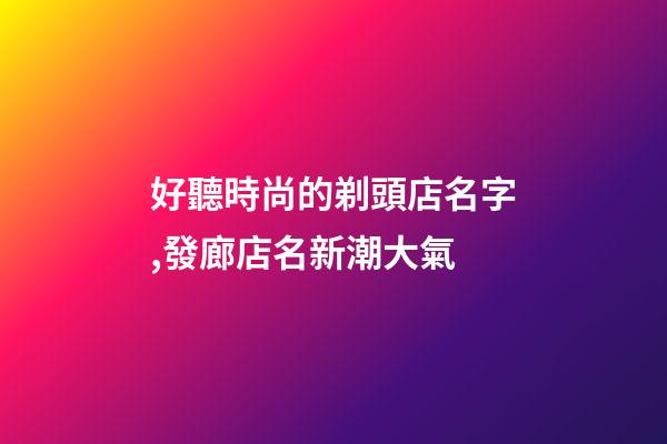 好聽時尚的剃頭店名字,發廊店名新潮大氣-第1張-店鋪起名-玄機派