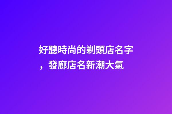 好聽時尚的剃頭店名字，發廊店名新潮大氣-第1張-店鋪起名-玄機派