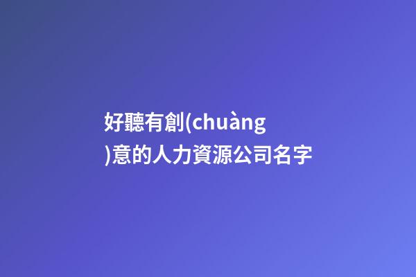 好聽有創(chuàng)意的人力資源公司名字-第1張-公司起名-玄機(jī)派