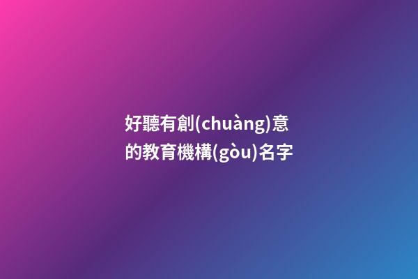 好聽有創(chuàng)意的教育機構(gòu)名字