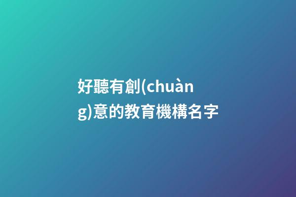 好聽有創(chuàng)意的教育機構名字