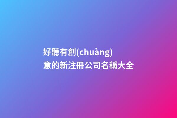 好聽有創(chuàng)意的新注冊公司名稱大全-第1張-公司起名-玄機派