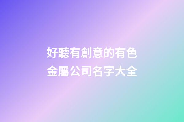 好聽有創意的有色金屬公司名字大全-第1張-公司起名-玄機派