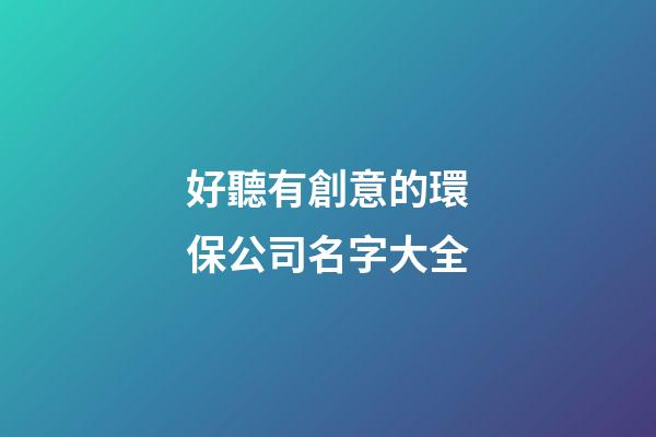 好聽有創意的環保公司名字大全-第1張-公司起名-玄機派