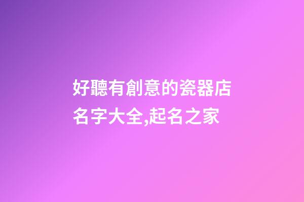 好聽有創意的瓷器店名字大全,起名之家-第1張-店鋪起名-玄機派
