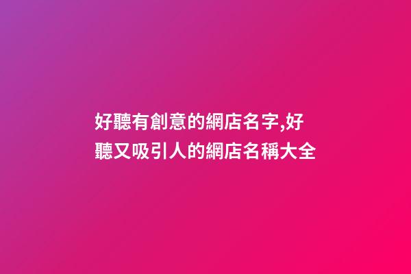 好聽有創意的網店名字,好聽又吸引人的網店名稱大全-第1張-店鋪起名-玄機派