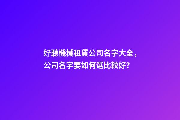好聽機械租賃公司名字大全，公司名字要如何選比較好？-第1張-公司起名-玄機派