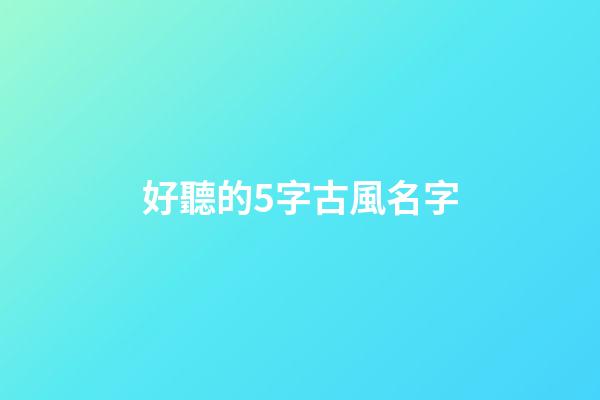 好聽的5字古風名字(好聽的5字古風網名)-第1張-寶寶起名-玄機派