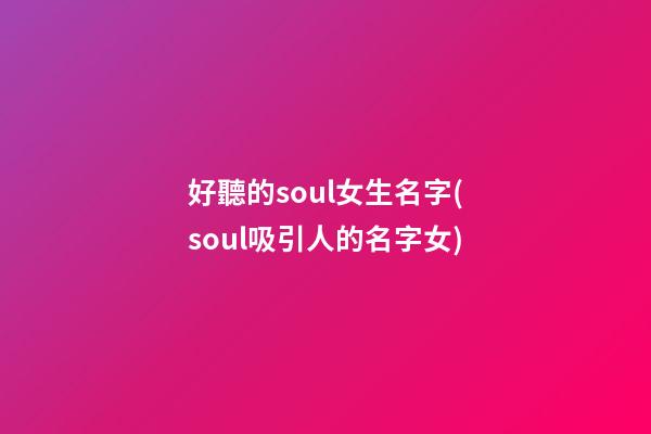 好聽的soul女生名字(soul吸引人的名字女)