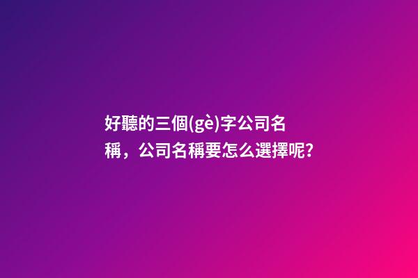 好聽的三個(gè)字公司名稱，公司名稱要怎么選擇呢？