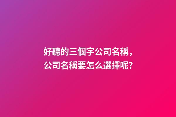 好聽的三個字公司名稱，公司名稱要怎么選擇呢？